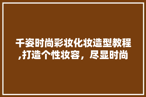 千姿时尚彩妆化妆造型教程,打造个性妆容，尽显时尚魅力 母婴育儿