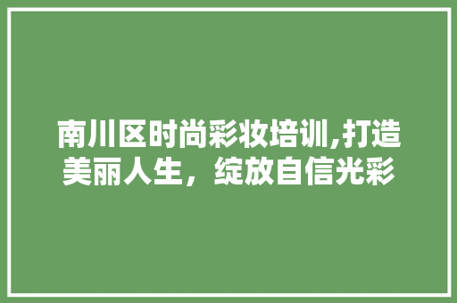 南川区时尚彩妆培训,打造美丽人生，绽放自信光彩 母婴育儿