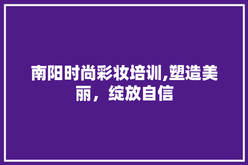 南阳时尚彩妆培训,塑造美丽，绽放自信 美体修身