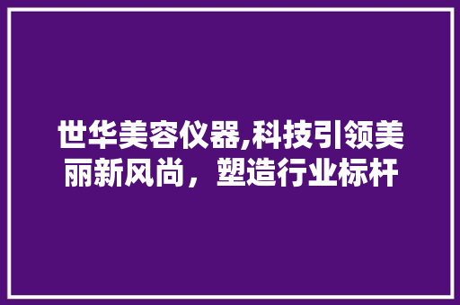 世华美容仪器,科技引领美丽新风尚，塑造行业标杆
