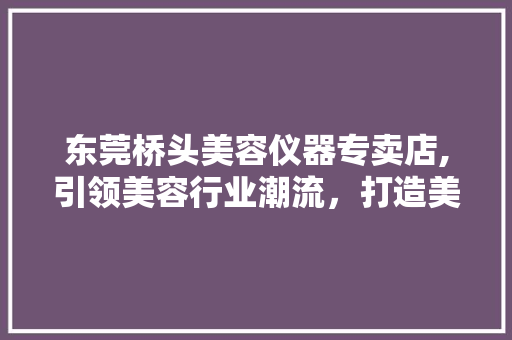 东莞桥头美容仪器专卖店,引领美容行业潮流，打造美丽人生新篇章