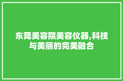 东莞美容院美容仪器,科技与美丽的完美融合 综合便民
