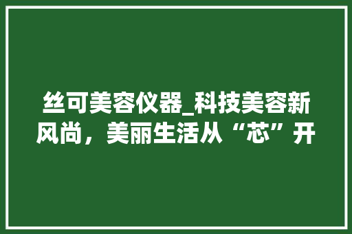 丝可美容仪器_科技美容新风尚，美丽生活从“芯”开始