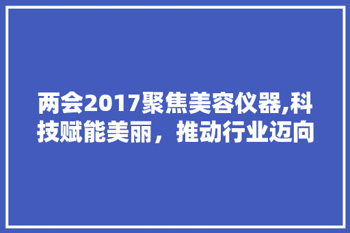 两会2017聚焦美容仪器,科技赋能美丽，推动行业迈向新高度