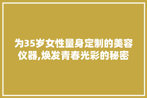 为35岁女性量身定制的美容仪器,焕发青春光彩的秘密武器