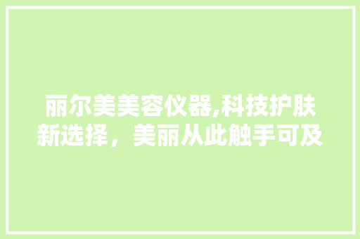 丽尔美美容仪器,科技护肤新选择，美丽从此触手可及