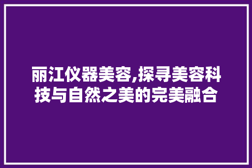 丽江仪器美容,探寻美容科技与自然之美的完美融合