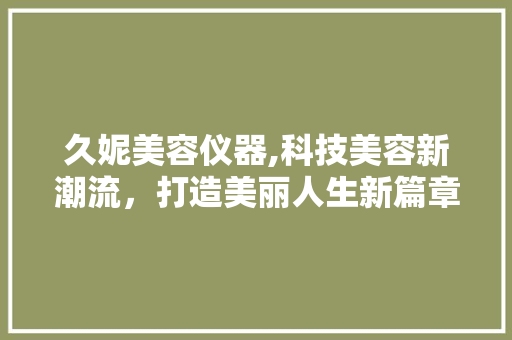 久妮美容仪器,科技美容新潮流，打造美丽人生新篇章 美体修身
