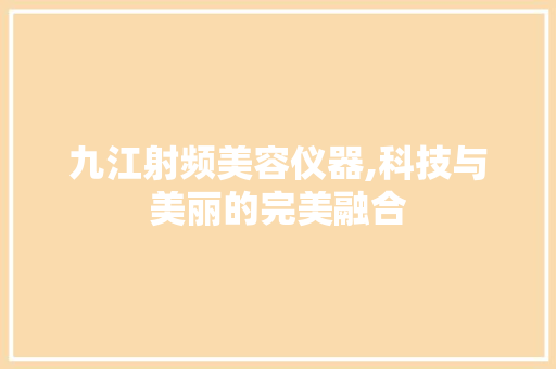 九江射频美容仪器,科技与美丽的完美融合 婚姻情感