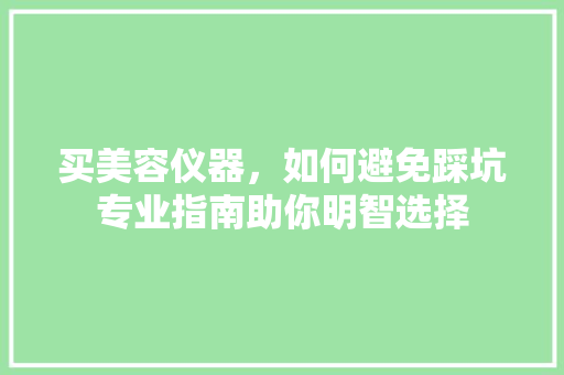 买美容仪器，如何避免踩坑专业指南助你明智选择