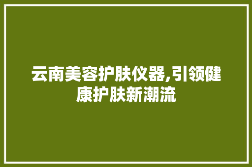 云南美容护肤仪器,引领健康护肤新潮流