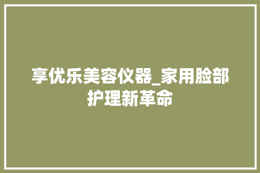 享优乐美容仪器_家用脸部护理新革命