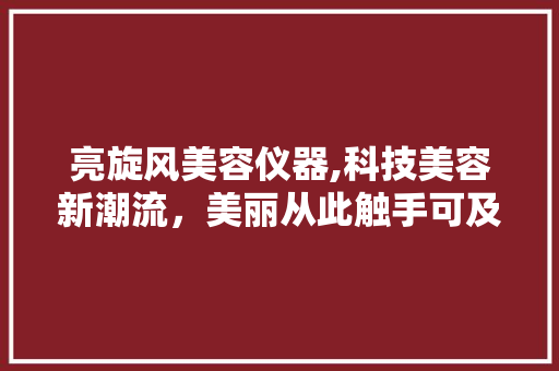 亮旋风美容仪器,科技美容新潮流，美丽从此触手可及