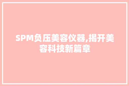 SPM负压美容仪器,揭开美容科技新篇章