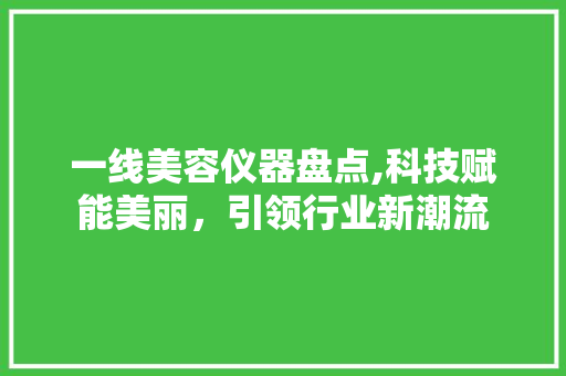 一线美容仪器盘点,科技赋能美丽，引领行业新潮流