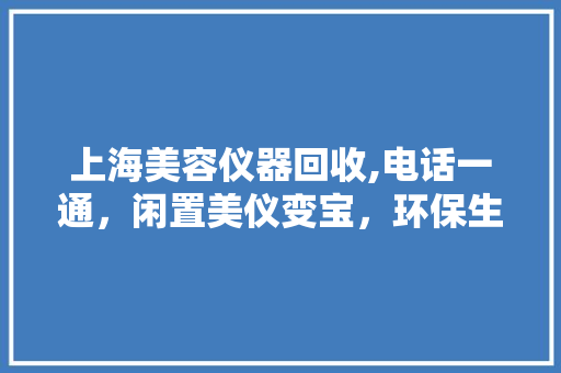 上海美容仪器回收,电话一通，闲置美仪变宝，环保生活新风尚