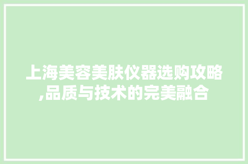 上海美容美肤仪器选购攻略,品质与技术的完美融合