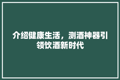 介绍健康生活，测酒神器引领饮酒新时代 母婴育儿