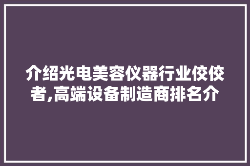 介绍光电美容仪器行业佼佼者,高端设备制造商排名介绍 母婴育儿