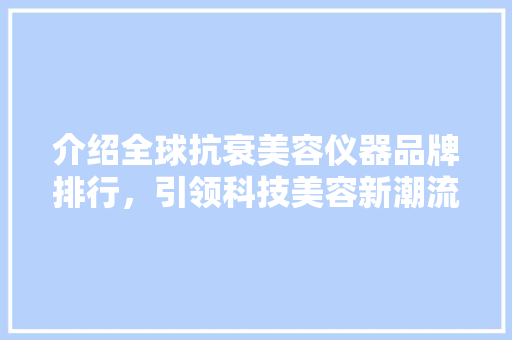 介绍全球抗衰美容仪器品牌排行，引领科技美容新潮流
