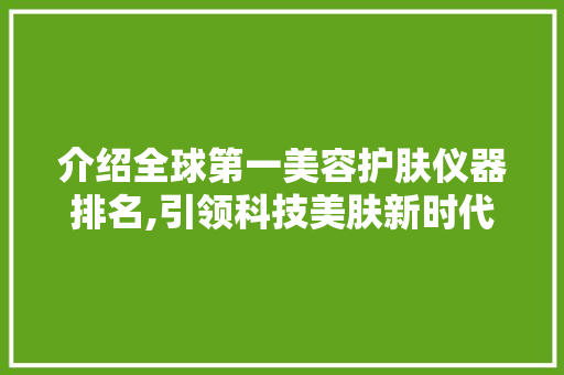 介绍全球第一美容护肤仪器排名,引领科技美肤新时代