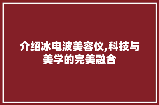 介绍冰电波美容仪,科技与美学的完美融合 婚姻情感