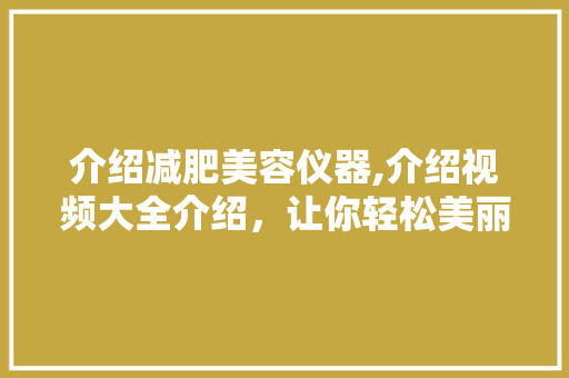 介绍减肥美容仪器,介绍视频大全介绍，让你轻松美丽