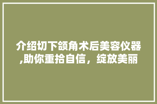 介绍切下颌角术后美容仪器,助你重拾自信，绽放美丽人生 饮食大全