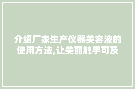 介绍厂家生产仪器美容液的使用方法,让美丽触手可及