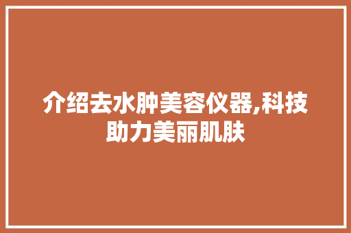 介绍去水肿美容仪器,科技助力美丽肌肤