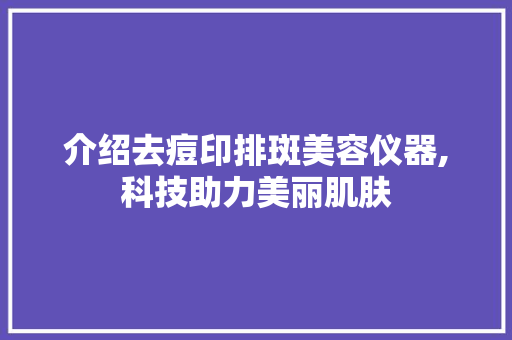 介绍去痘印排斑美容仪器,科技助力美丽肌肤