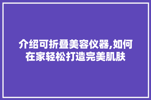 介绍可折叠美容仪器,如何在家轻松打造完美肌肤