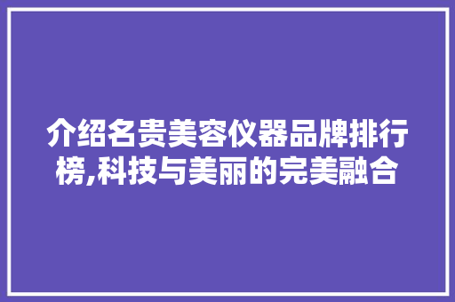 介绍名贵美容仪器品牌排行榜,科技与美丽的完美融合