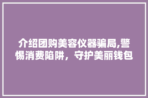 介绍团购美容仪器骗局,警惕消费陷阱，守护美丽钱包
