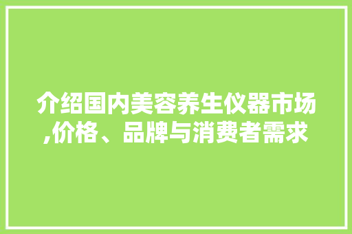 介绍国内美容养生仪器市场,价格、品牌与消费者需求 母婴育儿