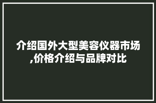 介绍国外大型美容仪器市场,价格介绍与品牌对比 婚姻情感