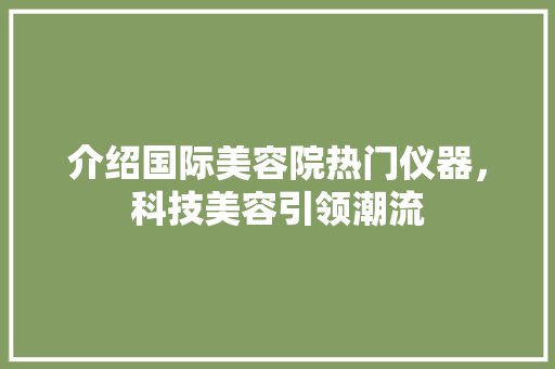 介绍国际美容院热门仪器，科技美容引领潮流 母婴育儿