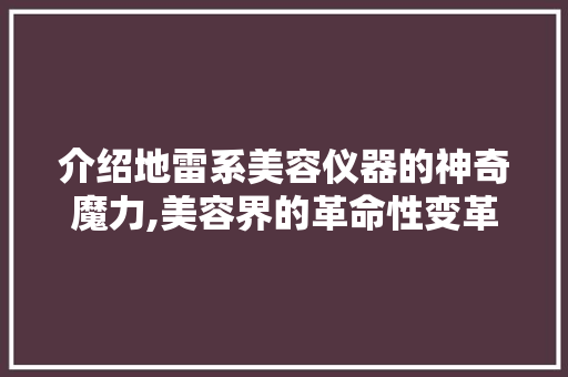 介绍地雷系美容仪器的神奇魔力,美容界的革命性变革 母婴育儿