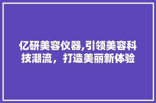 亿研美容仪器,引领美容科技潮流，打造美丽新体验