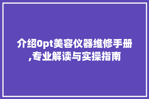 介绍0pt美容仪器维修手册,专业解读与实操指南