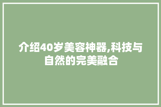 介绍40岁美容神器,科技与自然的完美融合
