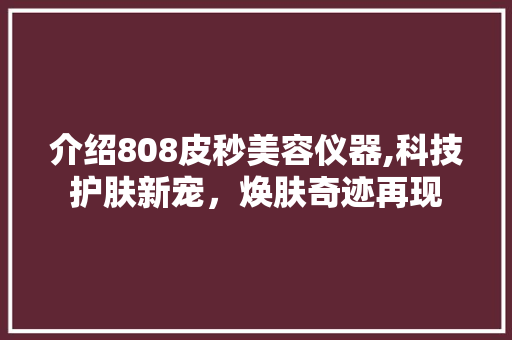 介绍808皮秒美容仪器,科技护肤新宠，焕肤奇迹再现