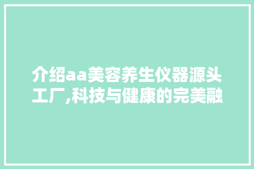 介绍aa美容养生仪器源头工厂,科技与健康的完美融合