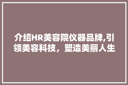 介绍HR美容院仪器品牌,引领美容科技，塑造美丽人生 美体修身