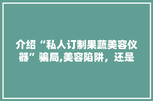 介绍“私人订制果蔬美容仪器”骗局,美容陷阱，还是科技新宠
