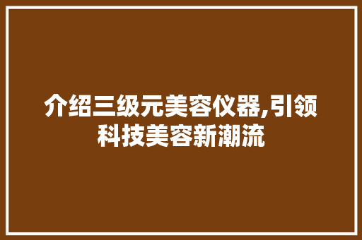 介绍三级元美容仪器,引领科技美容新潮流