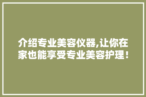 介绍专业美容仪器,让你在家也能享受专业美容护理！
