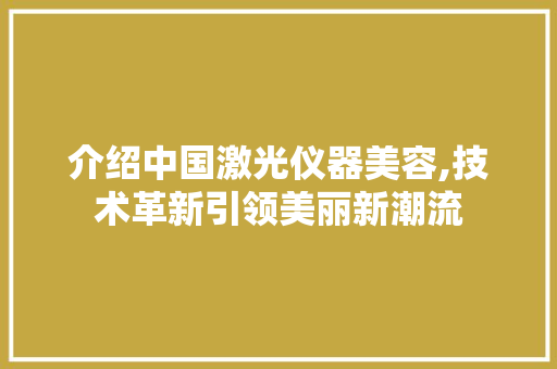 介绍中国激光仪器美容,技术革新引领美丽新潮流
