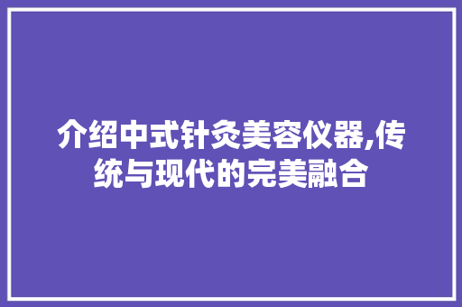介绍中式针灸美容仪器,传统与现代的完美融合