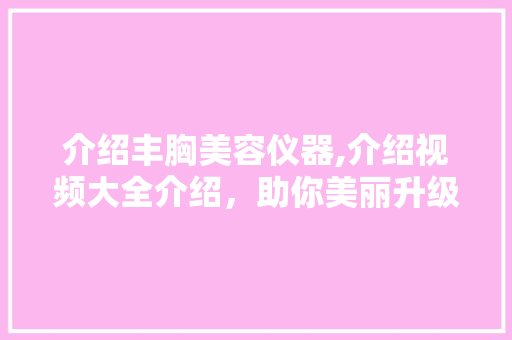 介绍丰胸美容仪器,介绍视频大全介绍，助你美丽升级！